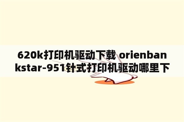 620k打印机驱动下载 orienbankstar-951针式打印机驱动哪里下载，哪位大侠知道啊？