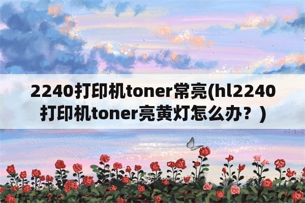 2240打印机toner常亮(hl2240打印机toner亮黄灯怎么办？)