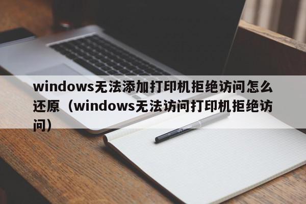 windows无法添加打印机拒绝访问怎么还原（windows无法访问打印机拒绝访问）