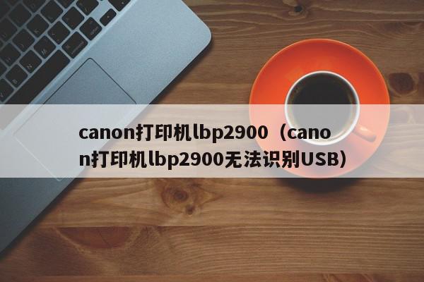 canon打印机lbp2900（canon打印机lbp2900无法识别USB）