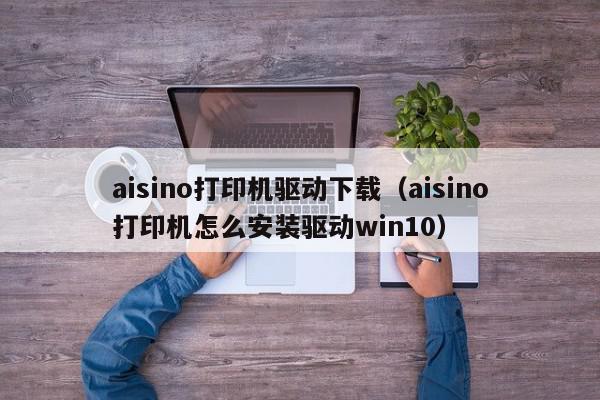 aisino打印机驱动下载（aisino打印机怎么安装驱动win10）