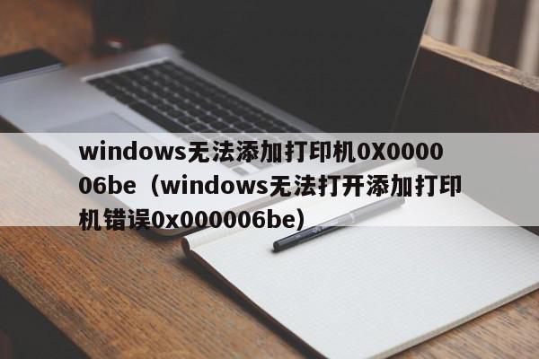 windows无法添加打印机0X000006be（windows无法打开添加打印机错误0x000006be）