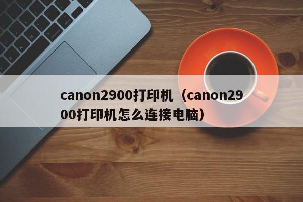 canon2900打印机（canon2900打印机怎么连接电脑）