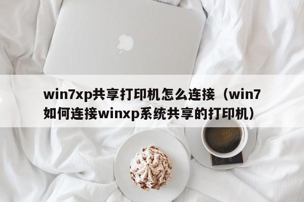 win7xp共享打印机怎么连接（win7如何连接winxp系统共享的打印机）