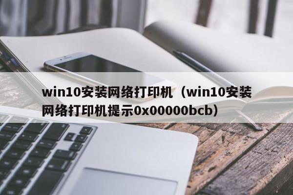 win10安装网络打印机（win10安装网络打印机提示0x00000bcb）