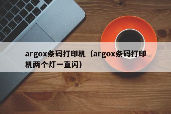 argox条码打印机（argox条码打印机两个灯一直闪）