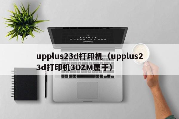 upplus23d打印机（upplus23d打印机3DZM属于）