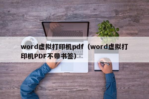 word虚拟打印机pdf（word虚拟打印机PDF不带书签）