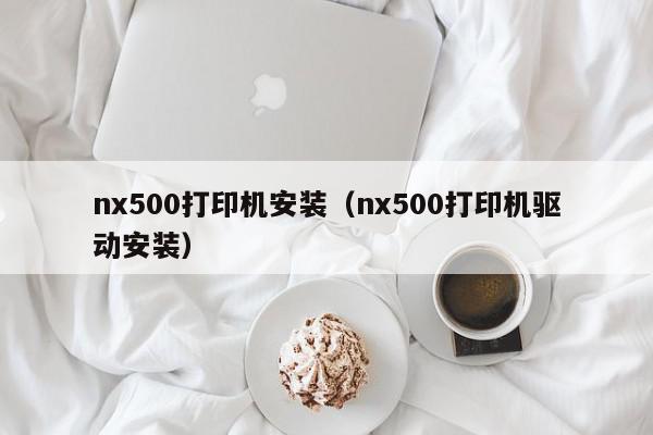 nx500打印机安装（nx500打印机驱动安装）