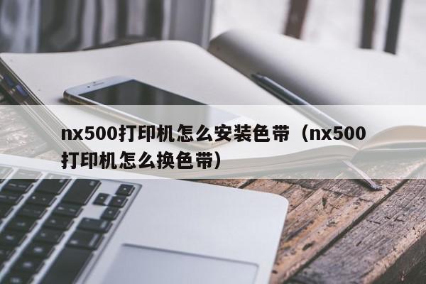 nx500打印机怎么安装色带（nx500打印机怎么换色带）