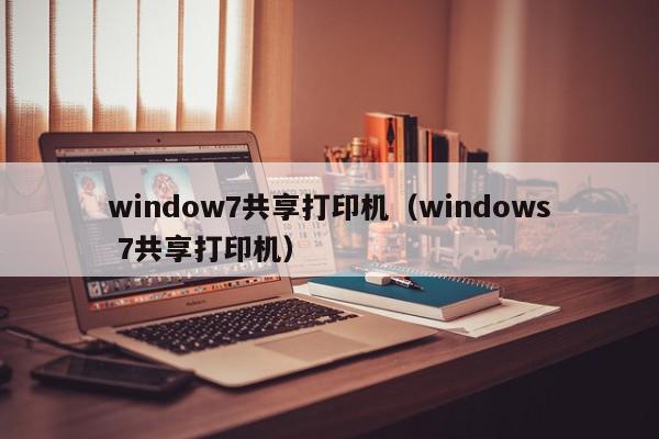 window7共享打印机（windows 7共享打印机）