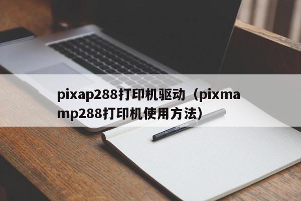 pixap288打印机驱动（pixma mp288打印机使用方法）