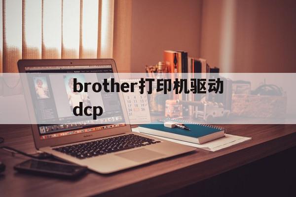 brother打印机驱动dcp(brother打印机驱动怎么安装)