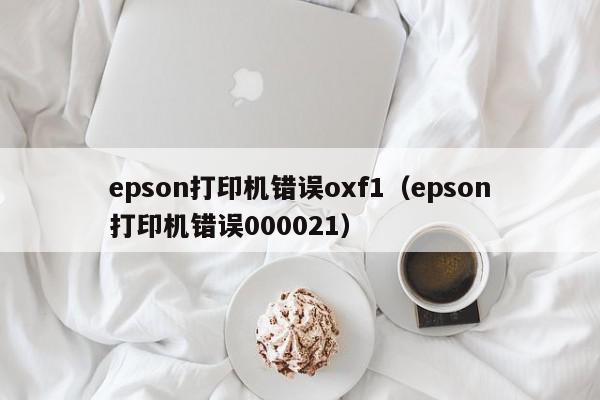 epson打印机错误oxf1（epson打印机错误000021）
