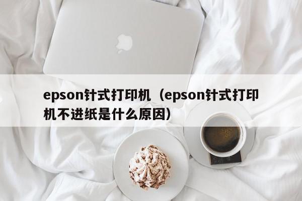 epson针式打印机（epson针式打印机不进纸是什么原因）