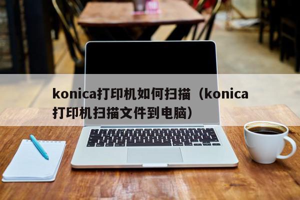 konica打印机如何扫描（konica打印机扫描文件到电脑）