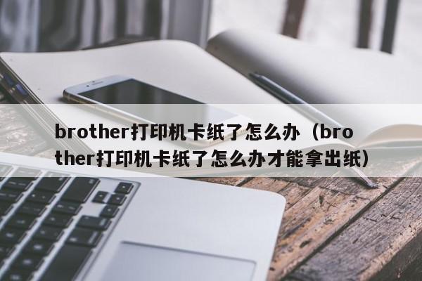 brother打印机卡纸了怎么办（brother打印机卡纸了怎么办才能拿出纸）