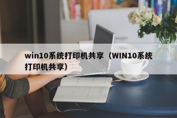 win10系统打印机共享（WIN10系统打印机共享）
