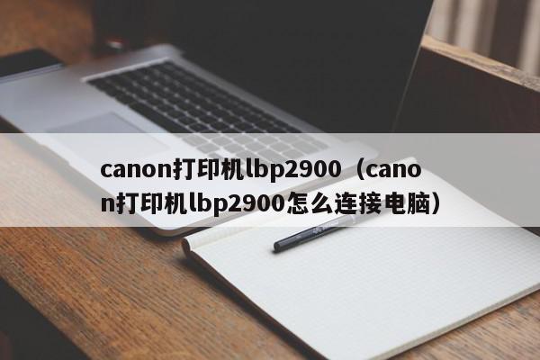 canon打印机lbp2900（canon打印机lbp2900怎么连接电脑）