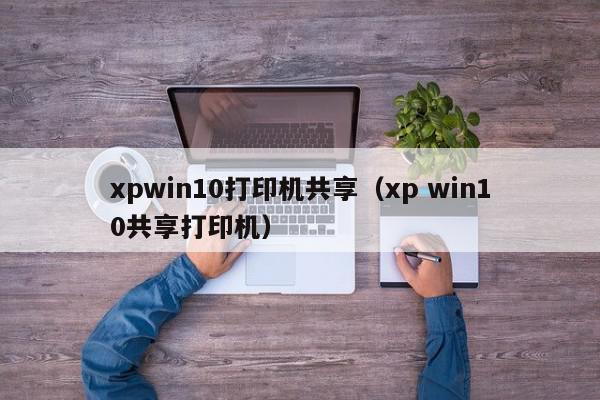 xpwin10打印机共享（xp win10共享打印机）