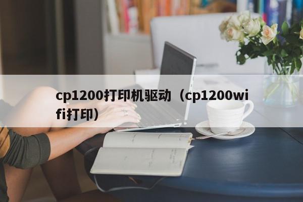 cp1200打印机驱动（cp1200wifi打印）