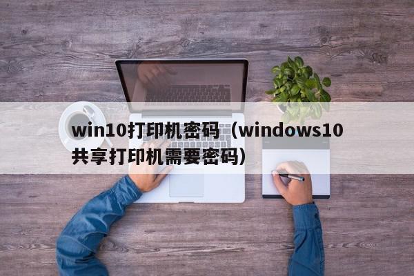 win10打印机密码（windows10共享打印机需要密码）