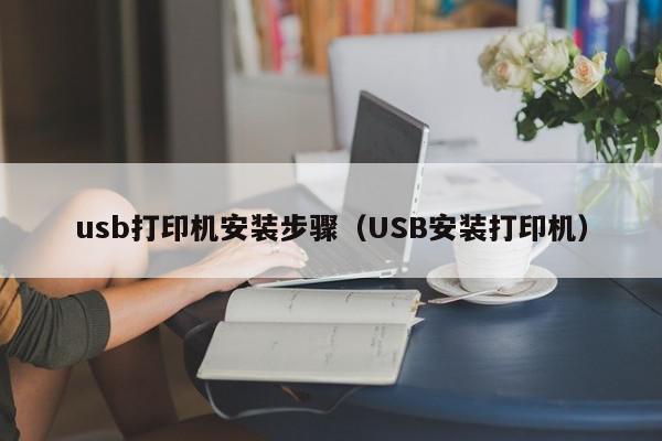 usb打印机安装步骤（USB安装打印机）