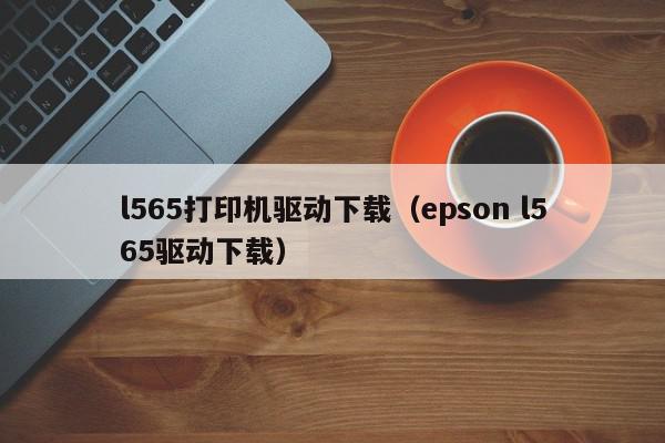 l565打印机驱动下载（epson l565驱动下载）