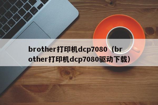 brother打印机dcp7080（brother打印机dcp7080驱动下载）