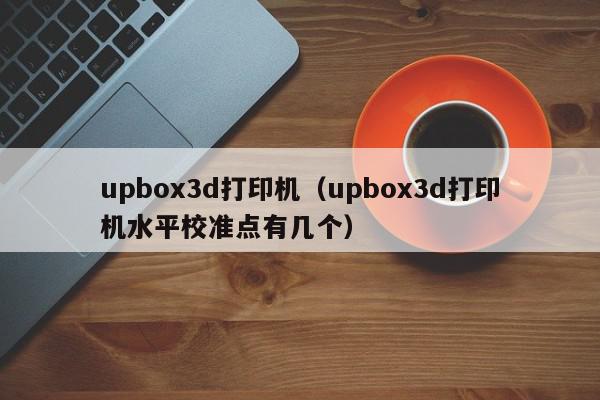 upbox3d打印机（upbox3d打印机水平校准点有几个）