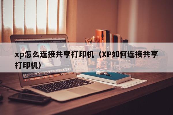 xp怎么连接共享打印机（XP如何连接共享打印机）