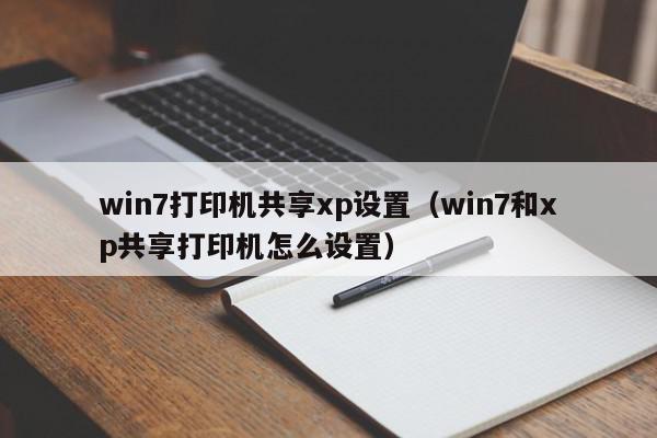 win7打印机共享xp设置（win7和xp共享打印机怎么设置）