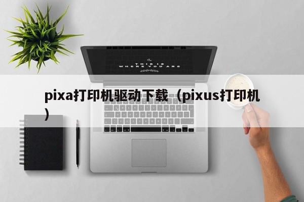 pixa打印机驱动下载（pixus打印机）