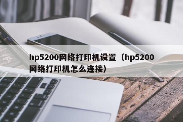 hp5200网络打印机设置（hp5200网络打印机怎么连接）