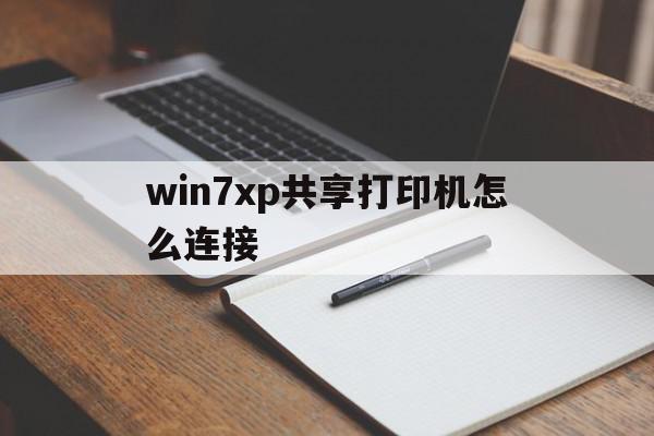 win7xp共享打印机怎么连接(win7怎么连接xp的共享打印机)