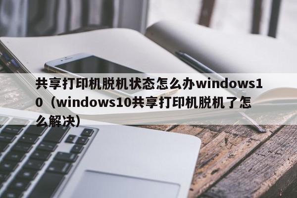 共享打印机脱机状态怎么办windows10（windows10共享打印机脱机了怎么解决）