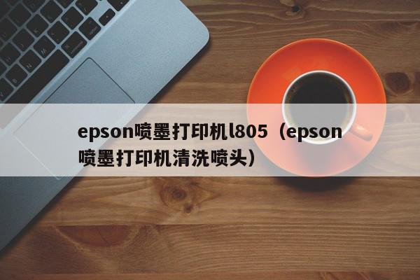 epson喷墨打印机l805（epson喷墨打印机清洗喷头）