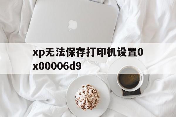 xp无法保存打印机设置0x00006d9(无法保存打印机设置,错误0x00006d9)