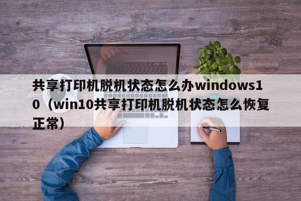 共享打印机脱机状态怎么办windows10（win10共享打印机脱机状态怎么恢复正常）