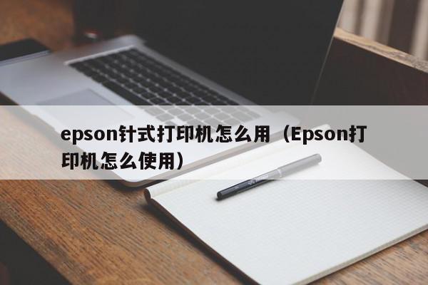 epson针式打印机怎么用（Epson打印机怎么使用）