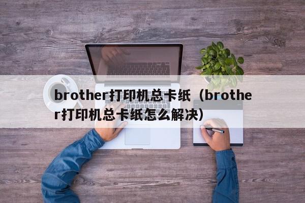 brother打印机总卡纸（brother打印机总卡纸怎么解决）