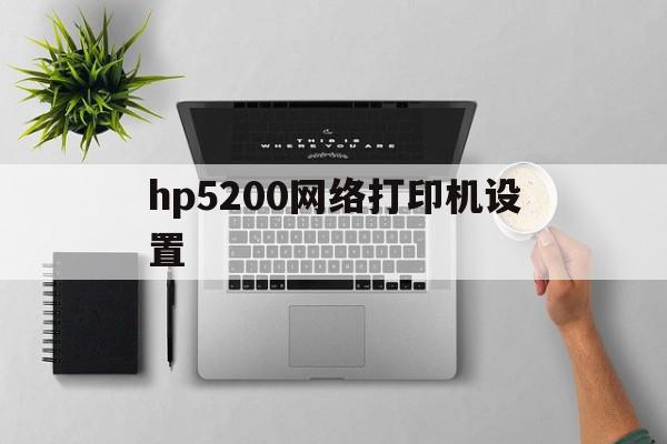 hp5200网络打印机设置(hp5200网络打印机设置ip)