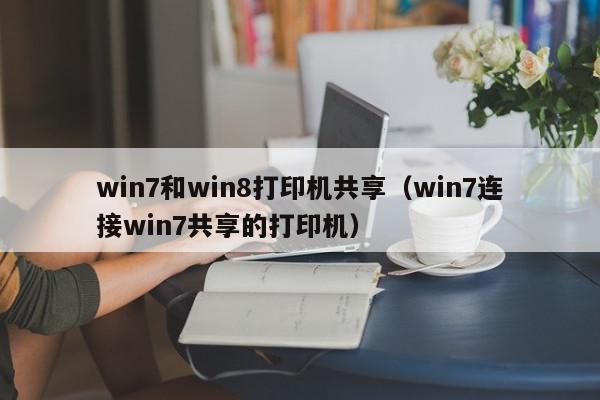win7和win8打印机共享（win7连接win7共享的打印机）