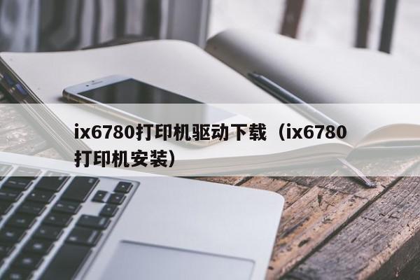 ix6780打印机驱动下载（ix6780打印机安装）