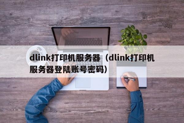 dlink打印机服务器（dlink打印机服务器登陆账号密码）