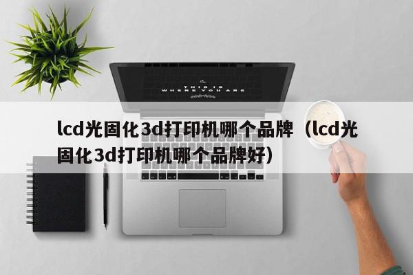 lcd光固化3d打印机哪个品牌（lcd光固化3d打印机哪个品牌好）