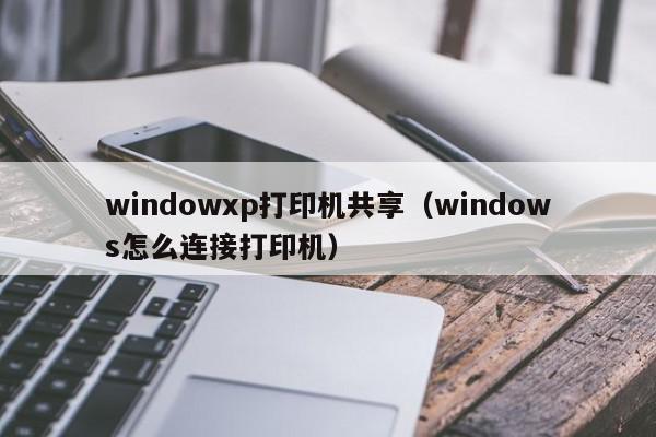 windowxp打印机共享（windows怎么连接打印机）