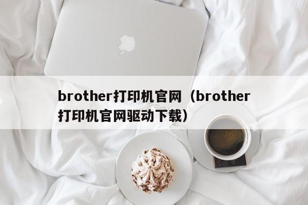 brother打印机官网（brother打印机官网驱动下载）