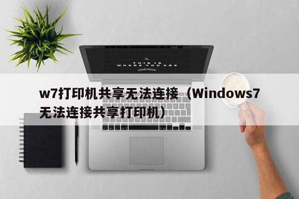 w7打印机共享无法连接（Windows7无法连接共享打印机）