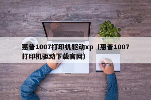 惠普1007打印机驱动xp（惠普1007打印机驱动下载官网）